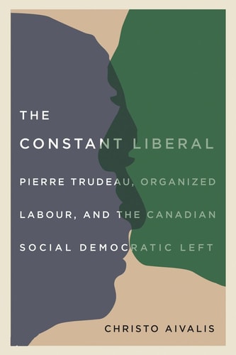 The Constant Liberal Pierre Trudeau, Organized Labour, and the Canadian Social Democratic Left
