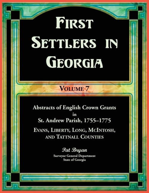 First Settlers in Georgia, Volume 7, Abstracts of English Crown Grants in St. Andrew Parish, 1755-1775: Evans, Liberty, Long, McIntosh, and Tattnall Counties