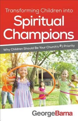 Transforming Children Into Spiritual Champions: Why Children Should Be Your Churchs #1 Priority