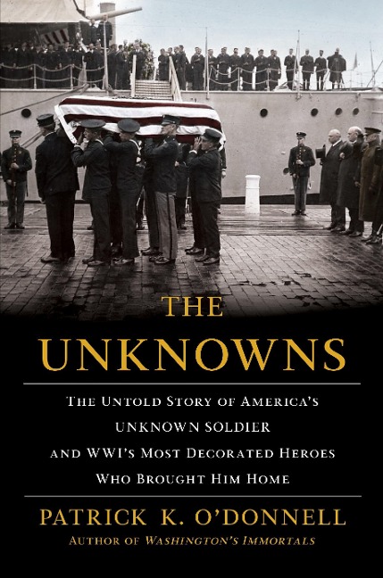 The Unknowns: The Untold Story of Americas Unknown Soldier and Wwis Most Decorated Heroes Who Brought Him Home