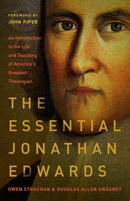 The Essential Jonathan Edwards: An Introduction to the Life and Teaching of Americas Greatest Theologian