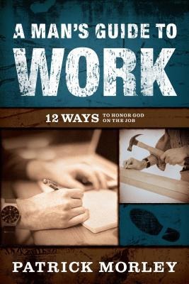 A Mans Guide to Work: 12 Ways to Honor God on the Job
