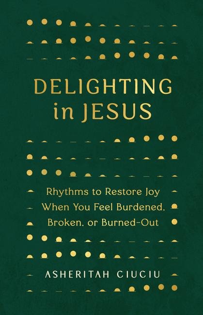 Delighting in Jesus: Rhythms to Restore Joy When You Feel Burdened, Broken, or Burned-Out