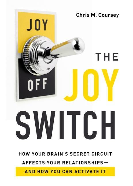 The Joy Switch: How Your Brains Secret Circuit Affects Your Relationships-And How You Can Activate It