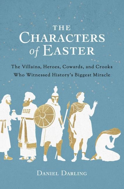 The Characters of Easter: The Villains, Heroes, Cowards, and Crooks Who Witnessed Historys Biggest Miracle
