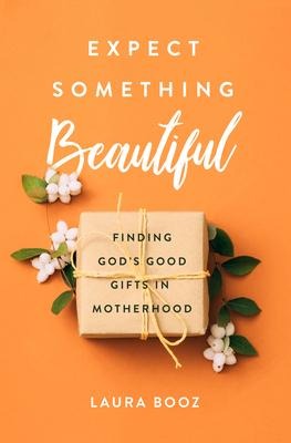 Expect Something Beautiful: Finding Gods Good Gifts in Motherhood