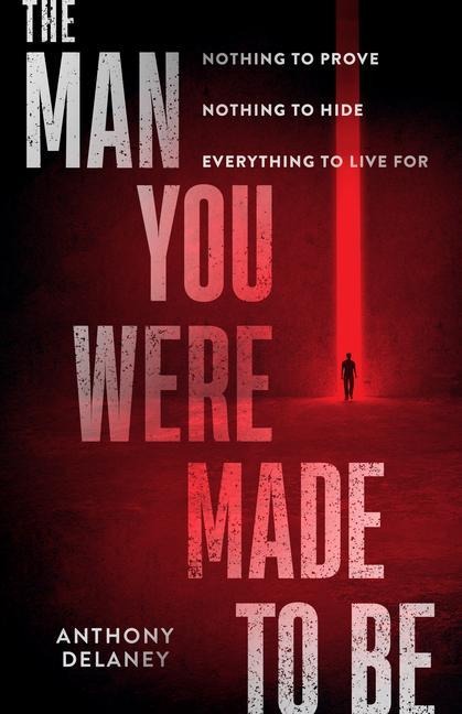 The Man You Were Made to Be: Nothing to Prove Nothing to Hide Everything to Live for