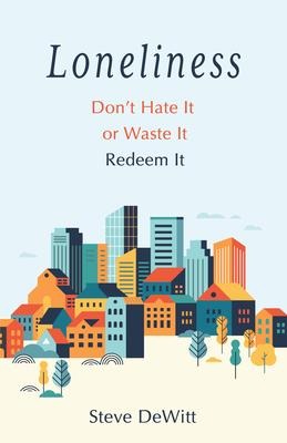 Loneliness: Dont Hate It or Waste It. Redeem It.