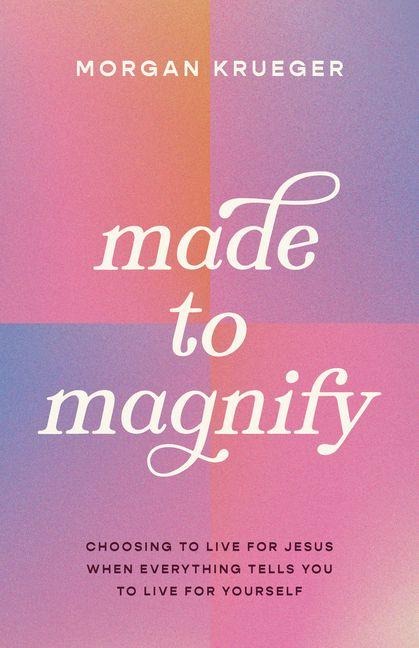 Made to Magnify: Choosing to Live for Jesus When Everything Tells You to Live for Yourself