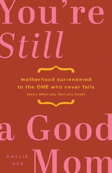 Youre Still a Good Mom: Motherhood Surrendered to the One Who Never Fails (Even When You Feel You Have)