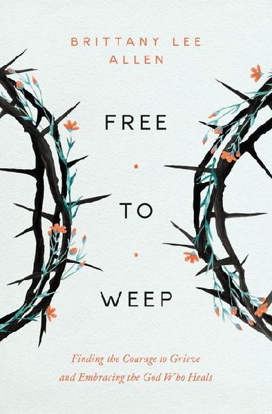 Free to Weep: Finding the Courage to Grieve and Embracing the God Who Heals