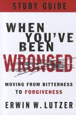When Youve Been Wronged: Moving from Bitterness to Forgiveness