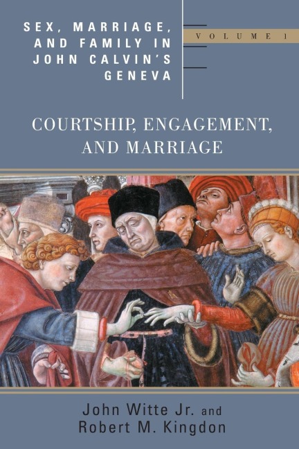 Sex, Marriage, and Family in John Calvin's Geneva Courtship, Engagement, and Marriage