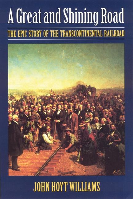 Great and Shining Road: The Epic Story of the Transcontinental Railroad