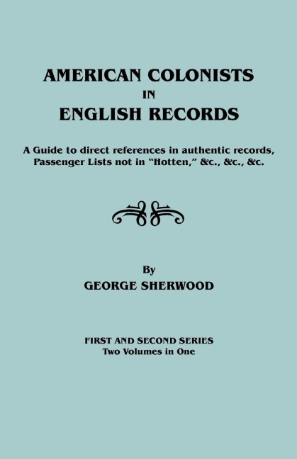 American Colonists in English Records. a Guide to Direct References in Authentic Records, Passenger Lists Not in Hotten, &C., &C., &C. First and SEC