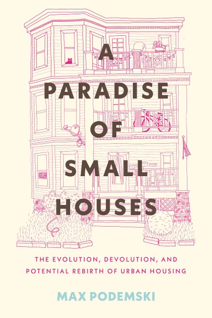 A Paradise of Small Houses: The Evolution, Devolution, and Potential Rebirth of Urban Housing