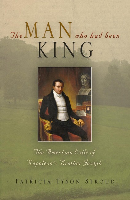 The Man Who Had Been King: The American Exile of Napoleons Brother Joseph