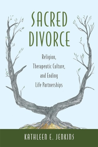 Sacred Divorce Religion, Therapeutic Culture, and Ending Life Partnerships