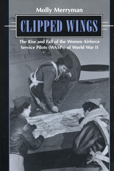 Clipped Wings: The Rise and Fall of the Women Airforce Service Pilots (Wasps) of World War II