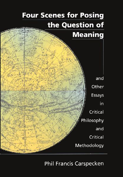 Four Scenes for Posing the Question of Meaning and Other Essays in Critical Philosophy and Critical Methodology