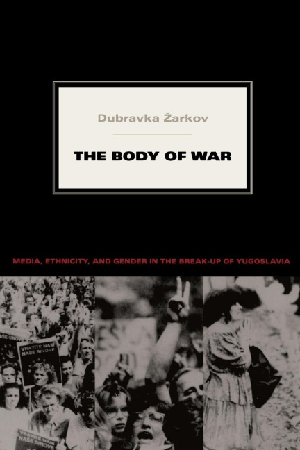 The Body of War: Media, Ethnicity, and Gender in the Break-up of Yugoslavia