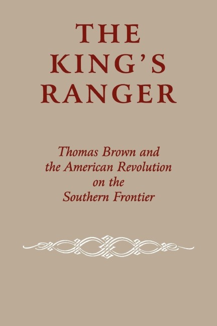 The Kings Ranger: Thomas Brown and the American Revolution on the Southern Frontier