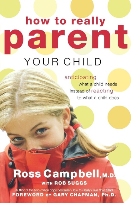 The How to Really Parent Your Child: Anticipating What a Child Needs Instead of Reacting to What a Child Does