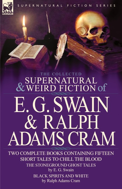 The Collected Supernatural and Weird Fiction of E. G. Swain & Ralph Adams Cram: The Stoneground Ghost Tales & Black Spirits and White-Fifteen Short Ta