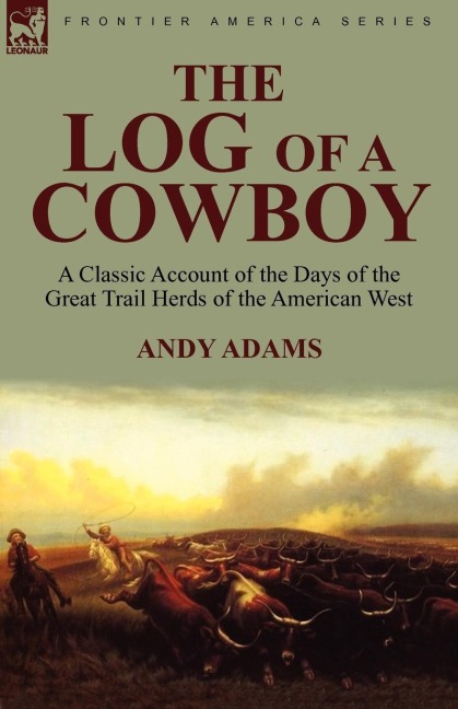 The Log of a Cowboy: a Classic Account of the Days of the Great Trail Herds of the American West