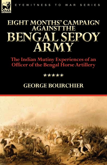 Eight Months Campaign Against the Bengal Sepoy Army: the Indian Mutiny Experiences of an Officer of the Bengal Horse Artillery