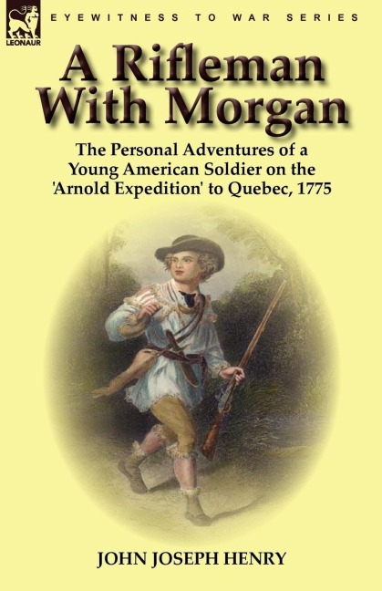 A Rifleman With Morgan: the Personal Adventures of a Young American Soldier on the Arnold Expedition to Quebec, 1775