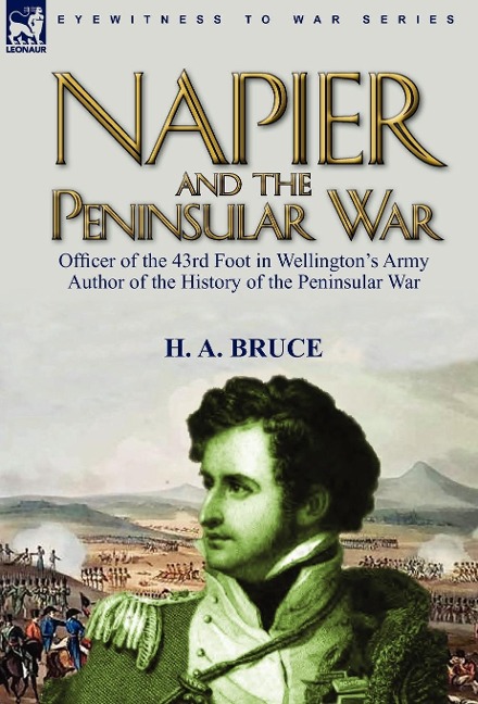 Napier and the Peninsular War: Officer of the 43rd Foot in Wellingtons Army, Author of the History of the Peninsular War