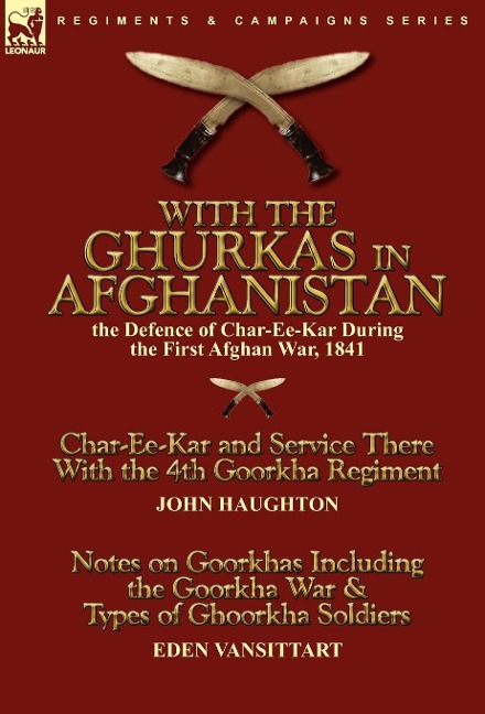 With the Ghurkas in Afghanistan: the Defence of Char-Ee-Kar During the First Afghan War, 1841---Char-Ee-Kar and Service There With the 4th Goorkha Regiment andNotes on Goorkhas Including the Goorkha War & Types of Ghoorkha Soldiers