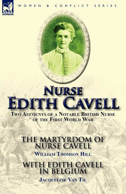 Nurse Edith Cavell: Two Accounts of a Notable British Nurse of the First World War---The Martyrdom of Nurse Cavell by William Thomson Hill & With Edith Cavell in Belgium by Jacqueline Van Til