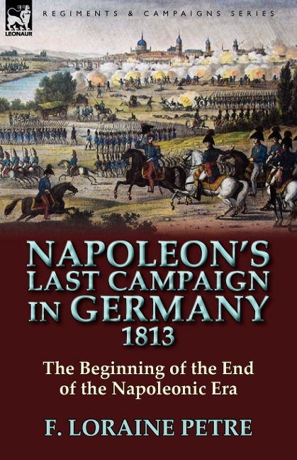 Napoleons Last Campaign in Germany, 1813-The Beginning of the End of the Napoleonic Era