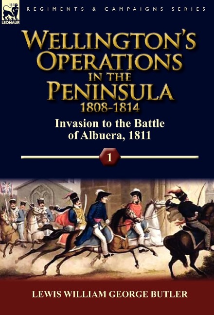 Wellingtons Operations in the Peninsula 1808-1814: Volume 1-Invasion to the Battle of Albuera, 1811