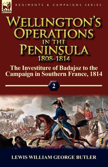 Wellingtons Operations in the Peninsula 1808-1814: Volume 2-The Investiture of Badajoz to the Campaign in Southern France, 1814