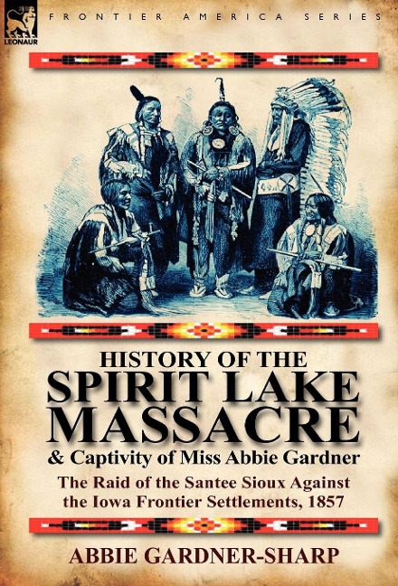 History of the Spirit Lake Massacre and Captivity of Miss Abbie Gardner: The Raid of the Santee Sioux Against the Iowa Frontier Settlements, 1857