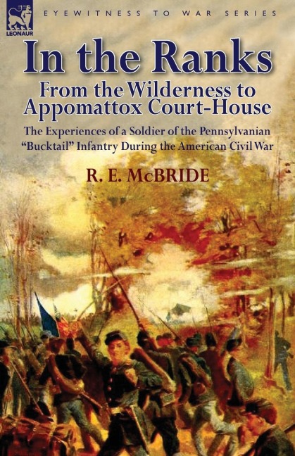 In the Ranks: From the Wilderness to Appomattox Court-House-The Experiences of a Soldier of the Pennsylvanian Bucktail Infantry Du
