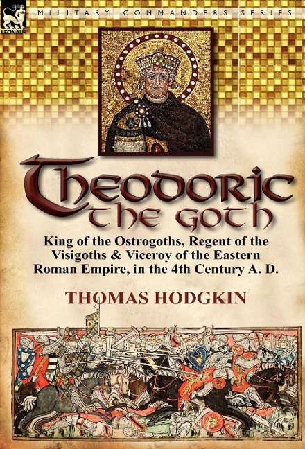 Theodoric the Goth: King of the Ostrogoths, Regent of the Visigoths & Viceroy of the Eastern Roman Empire, in the 4th Century A. D.