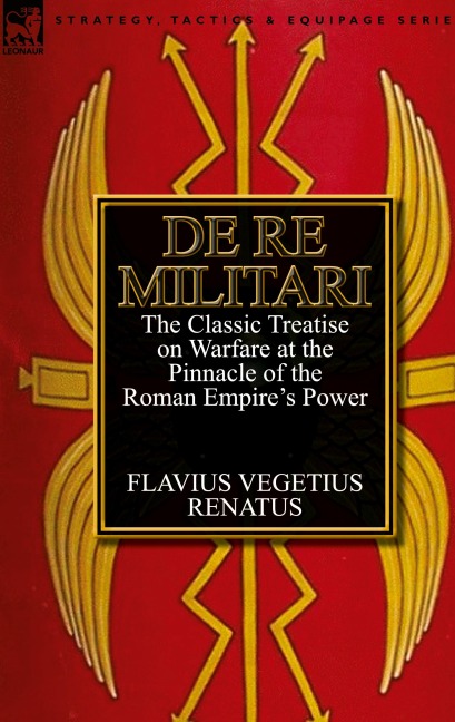De Re Militari (Concerning Military Affairs): the Classic Treatise on Warfare at the Pinnacle of the Roman Empires Power