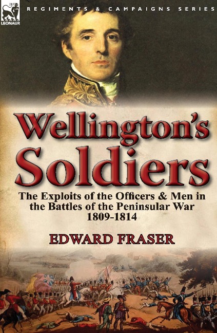 Wellingtons Soldiers: the Exploits of the Officers & Men in the Battles of the Peninsular War 1809-1814