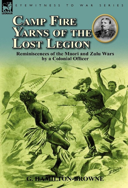 Camp Fire Yarns of the Lost Legion: Reminiscences of the Maori and Zulu Wars by a Colonial Officer