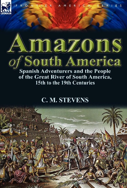 Amazons of South America: Spanish Adventurers and the People of the Great River of South America, 15th to the 19th Centuries