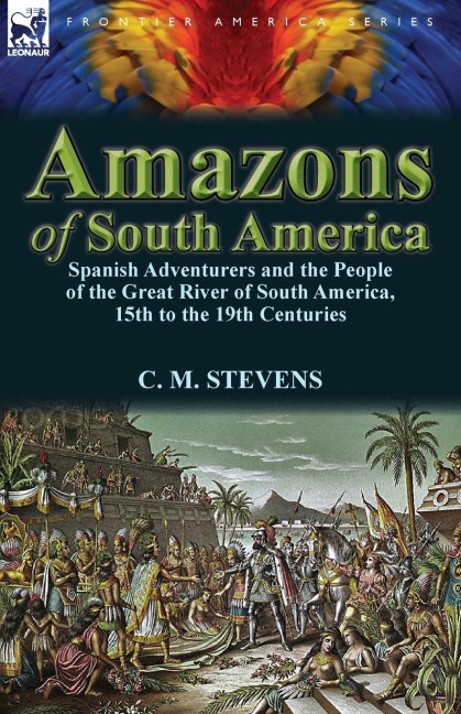 Amazons of South America: Spanish Adventurers and the People of the Great River of South America, 15th to the 19th Centuries