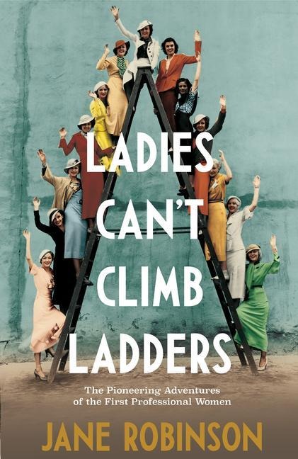 Ladies Cant Climb Ladders: Early Adventures of Working Women, the Professional Life and the Glass Ceiling