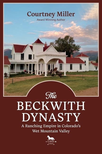 The Beckwith Dynasty: A Ranching Empire in  Colorado's Wet Mountain  Valley