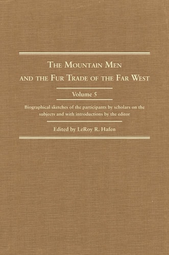 The Mountain Men and the Fur Trade of the Far West Biographical Sketches of the Participants by Scholars of the Subjects and with Introductions by the Editor