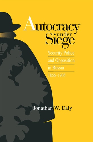 Autocracy Under Siege Security Police and Opposition in Russia, 1866-1905