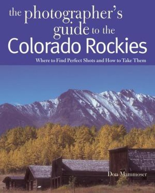 The Photographers Guide to the Colorado Rockies: Where to Find Perfect Shots and How to Take Them